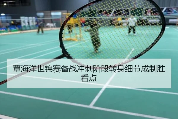 覃海洋世锦赛备战冲刺阶段转身细节成制胜看点
