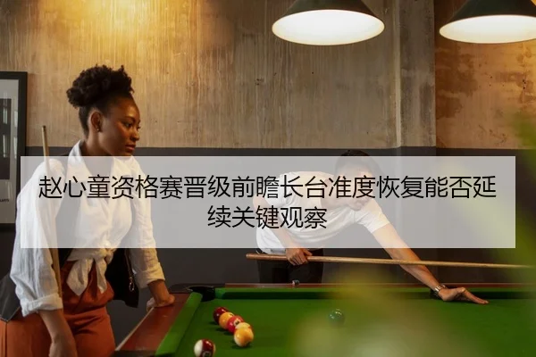 赵心童资格赛晋级前瞻长台准度恢复能否延续关键观察
