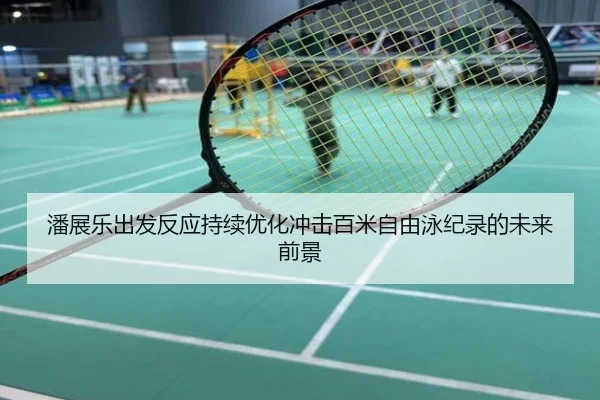 潘展乐出发反应持续优化冲击百米自由泳纪录的未来前景