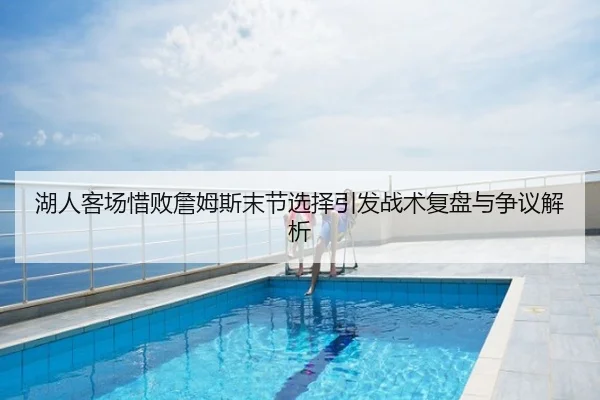 湖人客场惜败詹姆斯末节选择引发战术复盘与争议解析