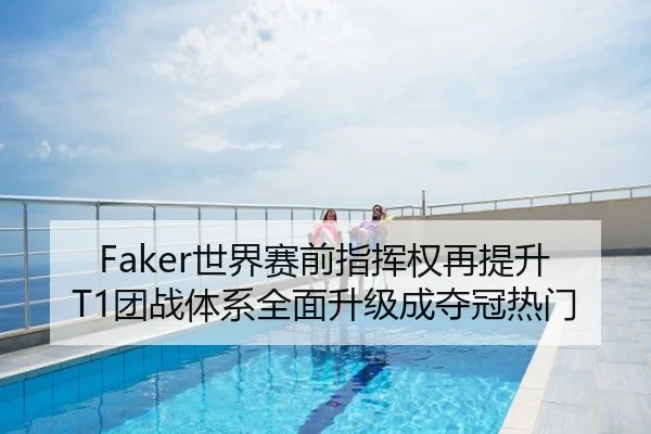 Faker世界赛前指挥权再提升T1团战体系全面升级成夺冠热门
